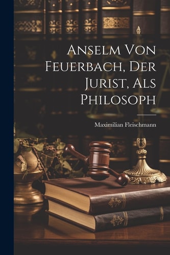 Anselm Von Feuerbach, Der Jurist, Als Philosoph (German Edition)