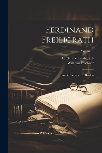 Ferdinand Freiligrath: Ein Dichterleben in Briefen; Volume 1 (German Edition)