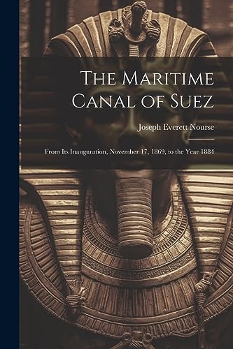 The Maritime Canal of Suez From Its Inauguration, November 17, 1869, to the Year 1884