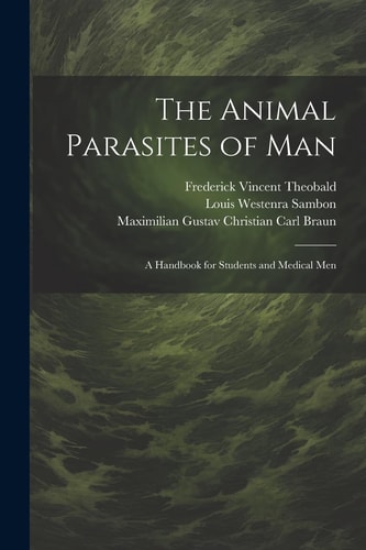 The Animal Parasites of Man A Handbook for Students and Medical Men