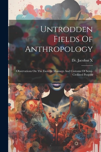 Untrodden Fields of Anthropology: Observations on the Esoteric Manners and Customs of Semi-civilized Peoples