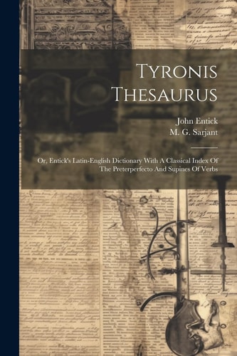 Tyronis Thesaurus Or, Entick's Latin-english Dictionary With A Classical Index Of The Preterperfecto And Supines Of Verbs