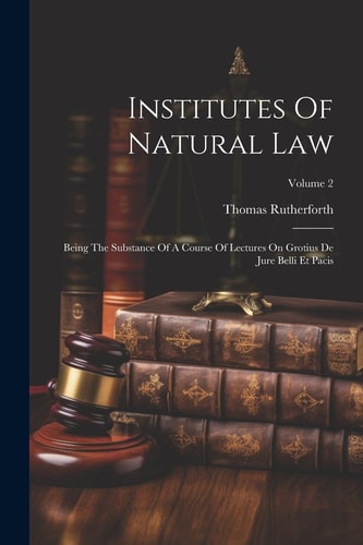 Institutes Of Natural Law Being The Substance Of A Course Of Lectures On Grotius De Jure Belli Et Pacis; Volume 2