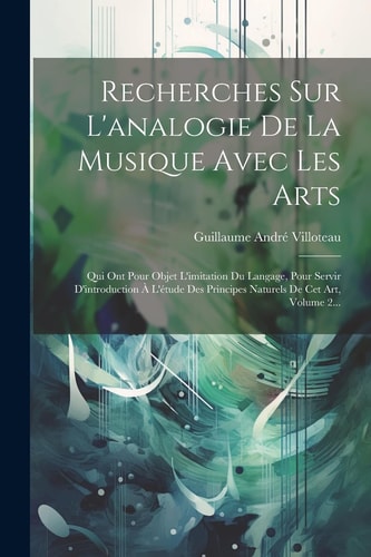 Recherches Sur L'analogie De La Musique Avec Les Arts Qui Ont Pour Objet L'imitation Du Langage, Pour Servir D'introduction À L'étude Des Principes Naturels De Cet Art, Volume 2...