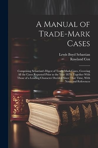 A Manual of Trade-mark Cases: Comprising Sebastian's Digest of Trade-mark Cases, Covering All the Cases Reported Prior to the Year 1879; Together Wi