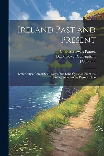 Ireland Past and Present Embracing a Complete History of the Land Question From the Earliest Period to the Present Time