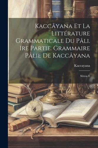Kaccâyana et la littérature grammaticale du pâli. Ire partie. Grammaire pâlie de Kaccâyana Sûtras e
