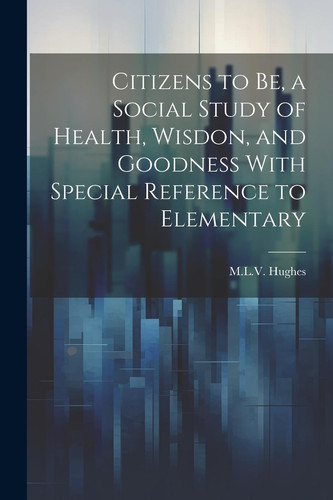 Citizens to Be, a Social Study of Health, Wisdon, and Goodness With Special Reference to Elementary