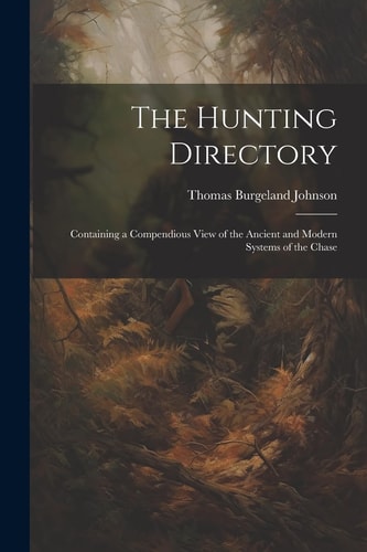 The Hunting Directory Containing a Compendious View of the Ancient and Modern Systems of the Chase
