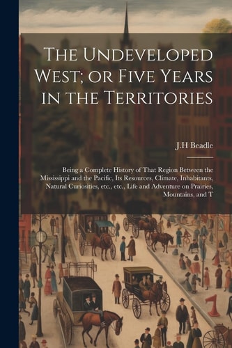 The Undeveloped West; Or Five Years in the Territories Being a Complete History of That Region Between the Mississippi and the Pacific, Its Resources, Climate, Inhabitants, Natural Curiosities, Etc., Etc., Life and Adventure on Prairies, Mountains, and T