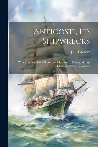 Anticosti, Its Shipwrecks What Has Been Done Since Confederation to Prevent Marine Disasters, Notes of a Lecture