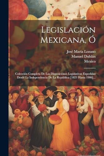 Legislación Mexicana, Ó Colección Completa De Las Disposiciónes Legislativas Expedidas Desdé La Independencia De La República [1821 Hasta 1906]...