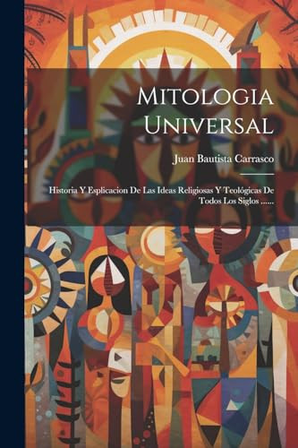 Mitologia Universal: Historia Y Esplicacion De Las Ideas Religiosas Y Teológicas De Todos Los Siglos ...... (Spanish Edition)