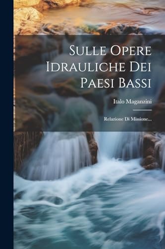 Sulle Opere Idrauliche Dei Paesi Bassi: Relazione Di Missione...