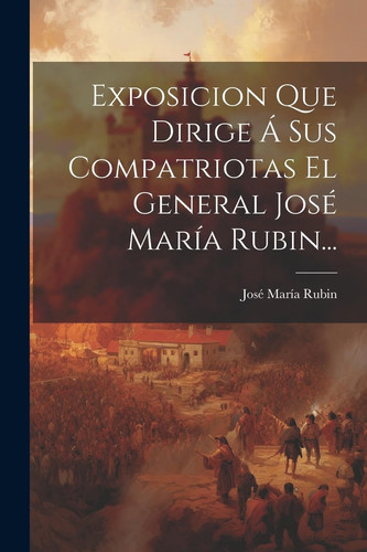 Exposicion Que Dirige Á Sus Compatriotas El General José María Rubin...