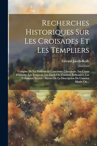Recherches Historiques Sur Les Croisades Et Les Templiers: L'origine De La Noblesse Et L'ancienne Chevalerie, Les Cours D'amour, Les Tournois, Les Due