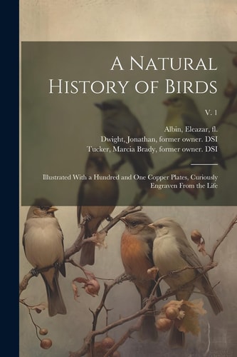 A Natural History of Birds Illustrated With a Hundred and One Copper Plates, Curiously Engraven From the Life; V. 1