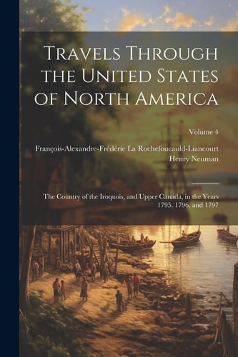 Travels Through the United States of North America The Country of the Iroquois, and Upper Canada, in the Years 1795, 1796, and 1797; Volume 4