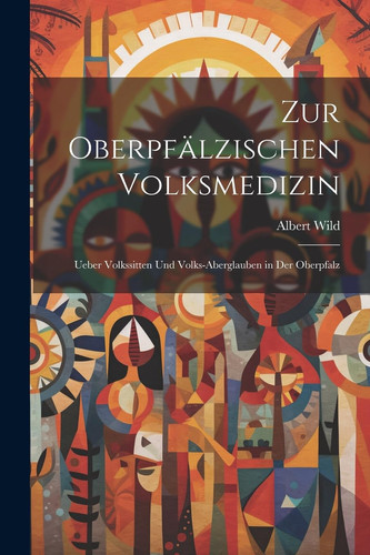 Zur Oberpfälzischen Volksmedizin Ueber Volkssitten Und Volks-Aberglauben in Der Oberpfalz