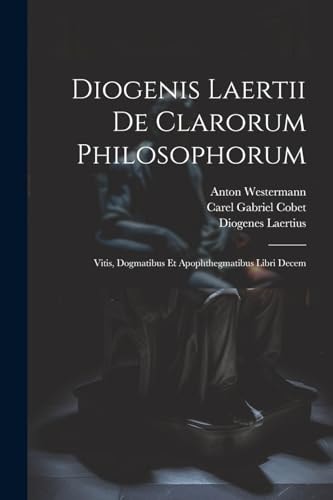 Diogenis Laertii De Clarorum Philosophorum Vitis, Dogmatibus Et Apophthegmatibus Libri Decem