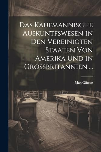 Das Kaufmannische Auskuntfswesen in Den Vereinigten Staaten Von Amerika Und in Grossbritannien ...