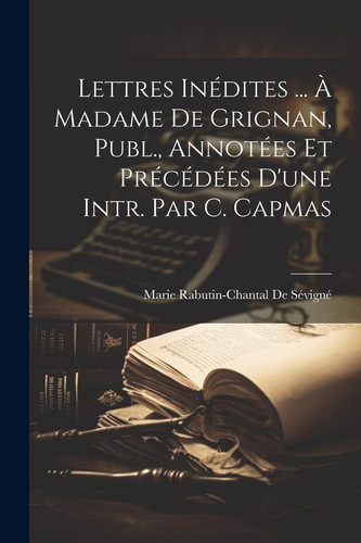 Lettres Inédites ... À Madame De Grignan, Publ., Annotées Et Précédées D'une Intr. Par C. Capmas