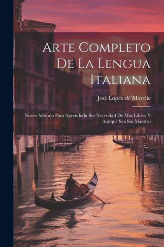 Arte Completo De La Lengua Italiana Nuevo Método Para Aprenderla Sin Necesidad De Más Libros Y Aunque Sea Sin Maestro
