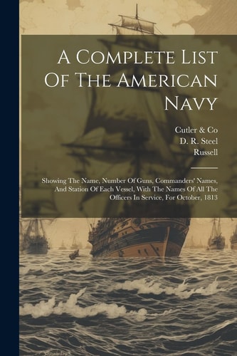 A Complete List Of The American Navy Showing The Name, Number Of Guns, Commanders' Names, And Station Of Each Vessel, With The Names Of All The Officers In Service, For October, 1813