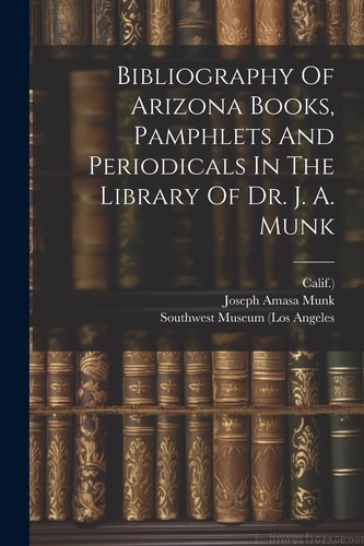 Bibliography Of Arizona Books, Pamphlets And Periodicals In The Library Of Dr. J. A. Munk