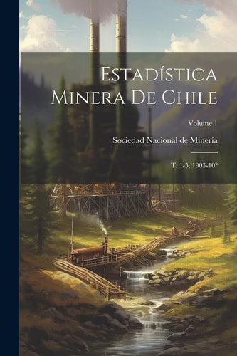 Estadística Minera De Chile T. 1-5, 1903-10?; Volume 1