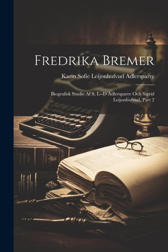 Fredrika Bremer Biografisk Studie Af S. L--d Adlersparre Och Sigrid Leijonhufvud, Part 2