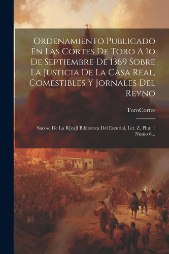 Ordenamiento Publicado En Las Cortes De Toro A 1o De Septiembre De 1369 Sobre La Justicia De La Casa Real, Comestibles Y Jornales Del Reyno Sacose De La R[ea]l Biblioteca Del Escurial, Let. Z. Plut. 1 Numo 6...