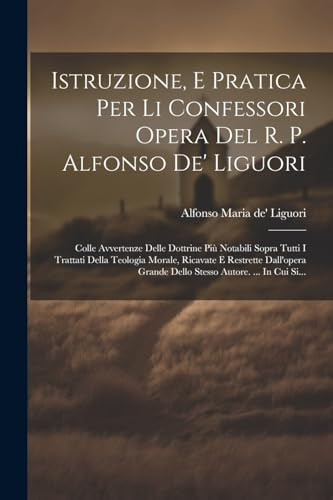 Istruzione, E Pratica Per Li Confessori Opera Del R. P. Alfonso De' Liguori Colle Avvertenze Delle Dottrine Più Notabili Sopra Tutti I Trattati Della Teologia Morale, Ricavate E Restrette Dall'opera Grande Dello Stesso Autore. ... In Cui Si...