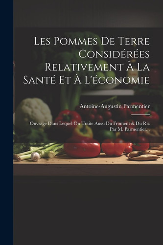 Les Pommes De Terre Considérées Relativement À La Santé Et À L'économie Ouvrage Dans Lequel On Traite Aussi Du Froment & Du Riz Par M. Parmentier...
