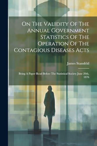 On The Validity Of The Annual Government Statistics Of The Operation Of The Contagious Diseases Acts Being A Paper Read Before The Statistical Society June 20th, 1876