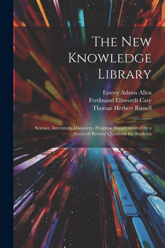 The New Knowledge Library Science, Invention, Discovery, Progress. Supplemented by a Series of Review Questions for Students