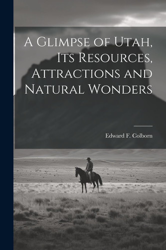 A Glimpse of Utah, Its Resources, Attractions and Natural Wonders