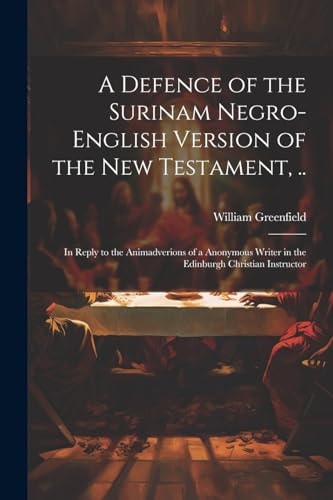 A Defence of the Surinam Negro-English Version of the New Testament, . . In Reply to the Animadverions of a Anonymous Writer in the Edinburgh Christian Instructor
