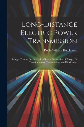 Long-Distance Electric Power Transmission Being a Treatise On the Hydro-Electric Generation of Energy; Its Transformation, Transmission, and Distribution