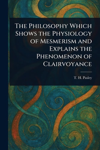 The Philosophy Which Shows the Physiology of Mesmerism and Explains the Phenomenon of Clairvoyance