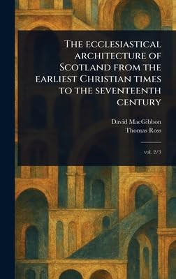 The Ecclesiastical Architecture of Scotland From the Earliest Christian Times to the Seventeenth Century
