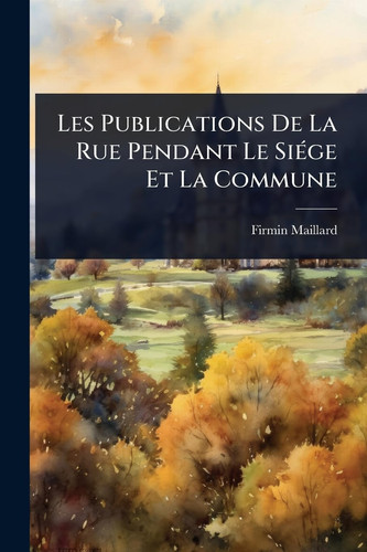 Les Publications De La Rue Pendant Le SiÃ(c)ge Et La Commune