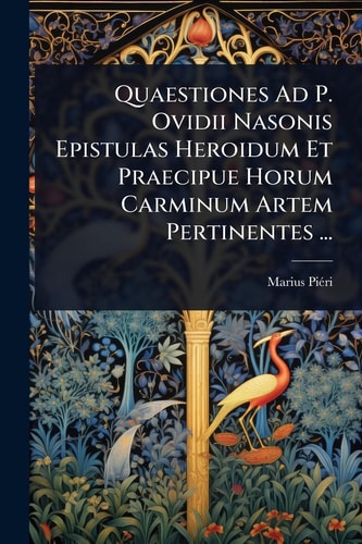 Quaestiones Ad P. Ovidii Nasonis Epistulas Heroidum Et Praecipue Horum Carminum Artem Pertinentes ...