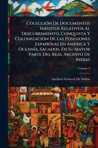 ColecciÃ3n De Documentos InÃ(c)ditos Relativos Al Descubrimiento, Conquista Y ColonizaciÃ3n De Las Posesiones Españolas En AmÃ(c)rica Y OceanÃ-a, Sacados, En Su Mayor Parte Del Real Archivo De Indias