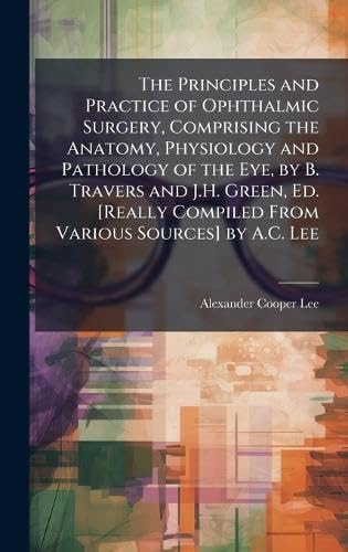 The Principles and Practice of Ophthalmic Surgery, Comprising the Anatomy, Physiology and Pathology of the Eye, by B. Travers and J.H. Green, Ed. [Really Compiled From Various Sources] by A.C. Lee