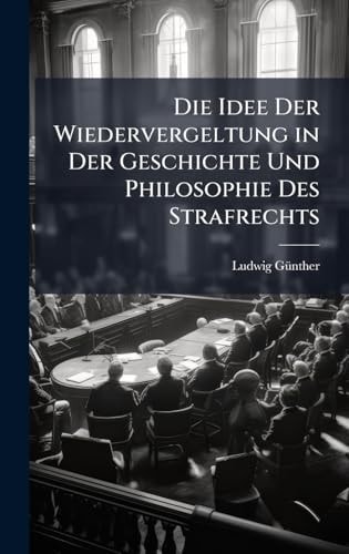 Die Idee der Wiedervergeltung in der Geschichte und Philosophie des Strafrechts