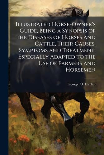 Illustrated Horse-Owner's Guide, Being a Synopsis of the Diseases of Horses and Cattle, Their Causes, Symptoms and Treatment, Especially Adapted to the Use of Farmers and Horsemen