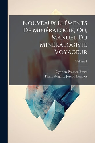 Nouveaux Ã‰lÃ(c)ments De MinÃ(c)ralogie, Ou, Manuel Du MinÃ(c)ralogiste Voyageur