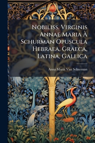 Nobiliss. Virginis Annae Maria Ãe Schurman Opuscula Hebraea, Graeca, Latina, Gallica