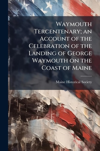 Waymouth Tercentenary; an Account of the Celebration of the Landing of George Waymouth on the Coast of Maine